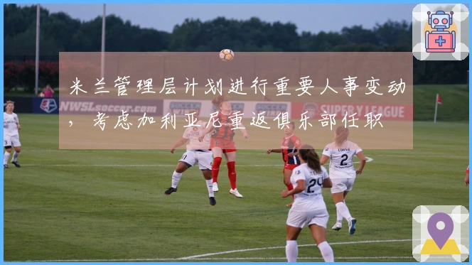 米兰管理层计划进行重要人事变动，考虑加利亚尼重返俱乐部任职