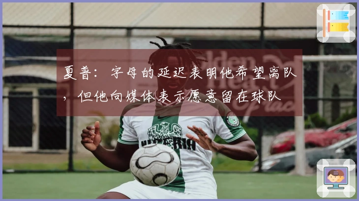 夏普：字母的延迟表明他希望离队，但他向媒体表示愿意留在球队