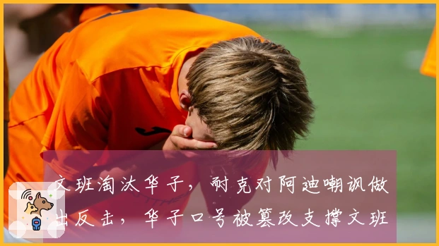 文班淘汰华子，耐克对阿迪嘲讽做出反击，华子口号被篡改支撑文班