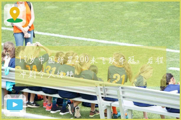 17岁中国新星200米飞跃夺冠，后程冲刺令人惊艳