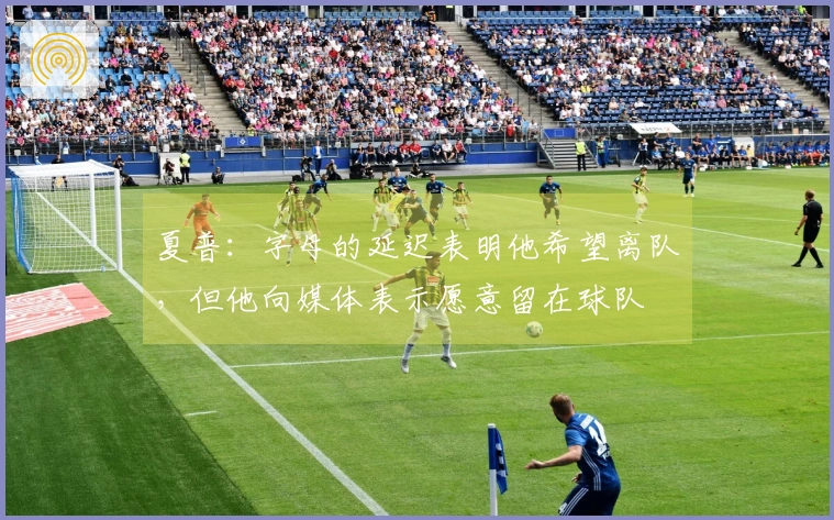夏普：字母的延迟表明他希望离队，但他向媒体表示愿意留在球队